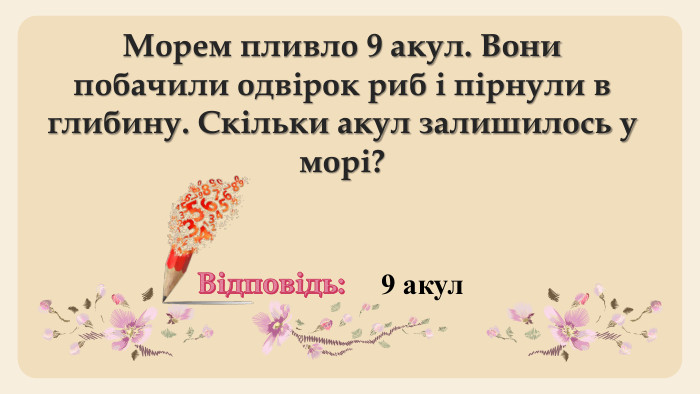 Морем пливло 9 акул. Вони побачили одвірок риб і пірнули в глибину. Скільки акул залишилось у морі?Відповідь: 9 акул