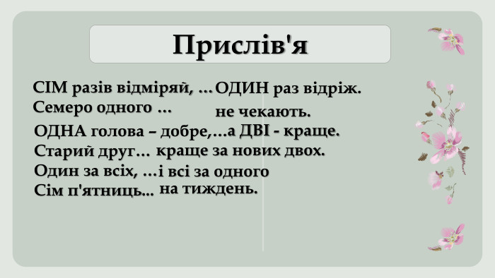 Прислів'я. СІМ разів відміряй, …Семеро одного …ОДИН раз відріж.не чекають. ОДНА голова – добре,…Старий друг…Один за всіх, …Сім п'ятниць...а ДВІ - краще.краще за нових двох.і всі за одногона тиждень.
