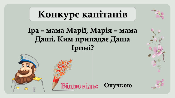 Іра – мама Марії, Марія – мама Даші. Ким припадає Даша Ірині?Конкурс капітанів. Відповідь: Онучкою