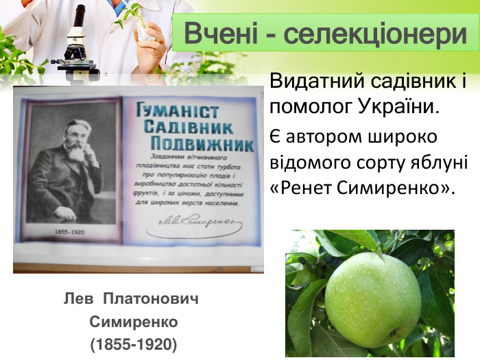 Видатний садівник і помолог України.Є автором широко відомого сорту яблуні «Ренет Симиренко». Лев Платонович Симиренко(1855-1920)Вчені - селекціонери