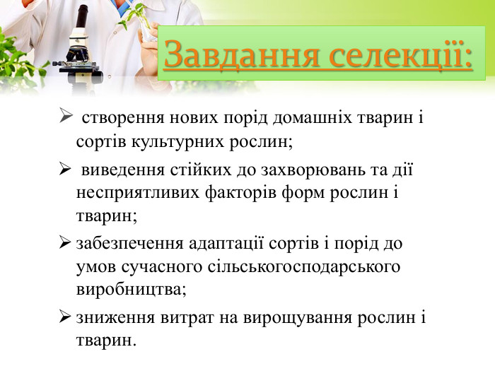Завдання селекції: створення нових порід домашніх тварин і сортів культурних рослин; виведення стійких до захворювань та дії несприятливих факторів форм рослин і тварин;забезпечення адаптації сортів і порід до умов сучасного сільськогосподарського виробництва;зниження витрат на вирощування рослин і тварин.