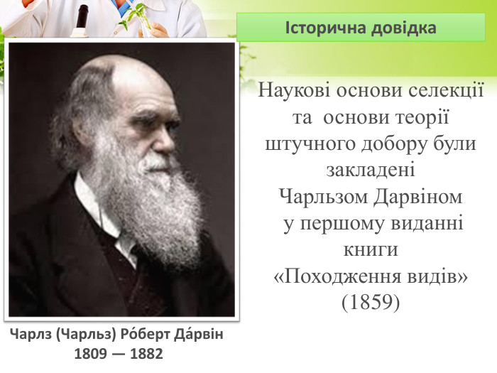 Чарлз (Чарльз) Ро́берт Да́рвін 1809 — 1882 Історична довідка Наукові основи селекціїта  основи теорії штучного добору були закладені Чарльзом Дарвіном у першому виданні книги «Походження видів» (1859)