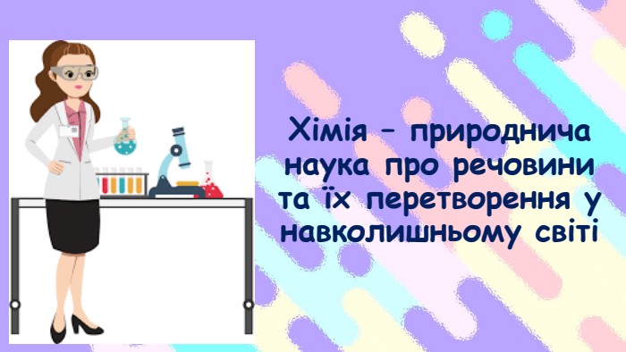 Хімія – природнича наука про речовини та їх перетворення у навколишньому світі