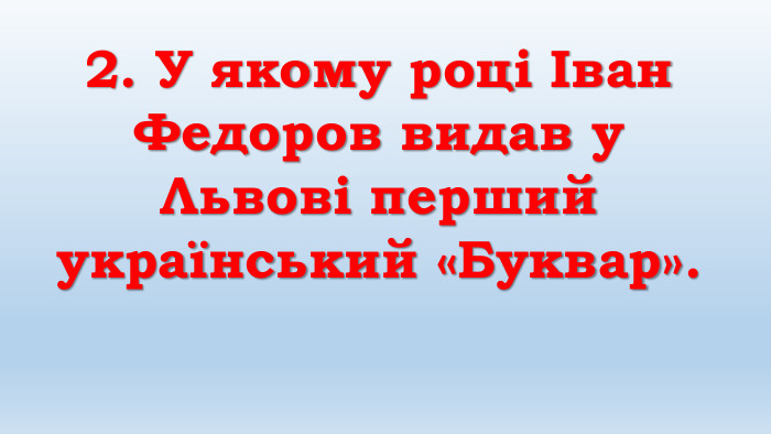 2. У якому році Іван Федоров видав у Львові перший український «Буквар». 