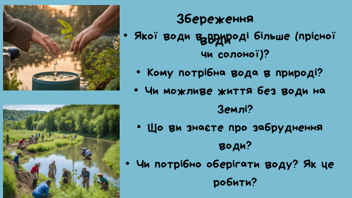 Збереження води. Якої води в природі більше (прісної чи солоної)?Кому потрібна вода в природі?Чи можливе життя без води на Землі?Що ви знаєте про забруднення води?Чи потрібно оберігати воду? Як це робити?