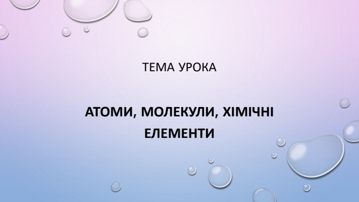 Тема урока. Атоми, молекули, хімічні елементи