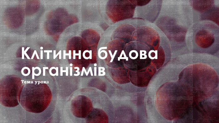Клітинна будова організмів. Тема урока