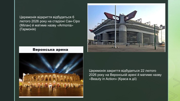 Церемонія відкриття відбудеться 6 лютого 2026 року на стадіоні Сан-Сіро (Мілан) й матиме назву «Armonia» (Гармонія)Церемонія закриття відбудеться 22 лютого 2026 року на Веронській арені й матиме назву «Beauty in Action» (Краса в дії)