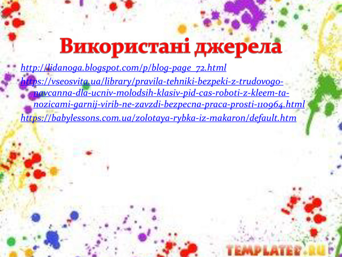 Використані джерелаhttp://lidanoga.blogspot.com/p/blog-page_72.htmlhttps://vseosvita.ua/library/pravila-tehniki-bezpeki-z-trudovogo-navcanna-dla-ucniv-molodsih-klasiv-pid-cas-roboti-z-kleem-ta-nozicami-garnij-virib-ne-zavzdi-bezpecna-praca-prosti-110964.htmlhttps://babylessons.com.ua/zolotaya-rybka-iz-makaron/default.htmstyle.colorfillcolorfill.typestyle.colorfillcolorfill.typestyle.colorfillcolorfill.typestyle.colorfillcolorfill.type