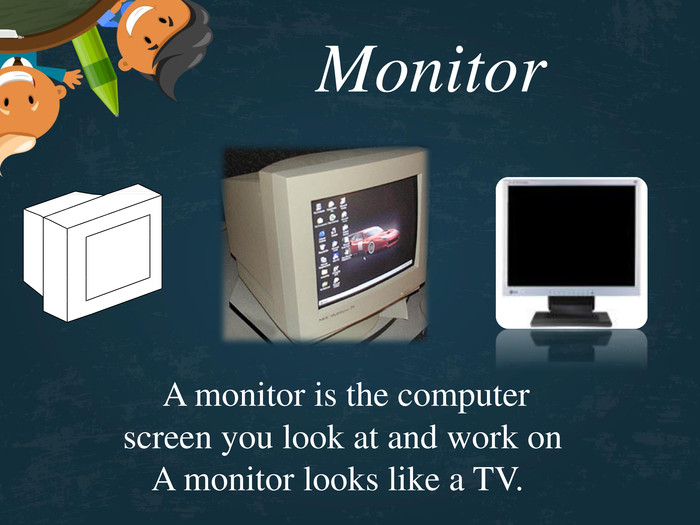 Monitor     A monitor is the computer    screen you look at and work on   A monitor looks like a TV. 