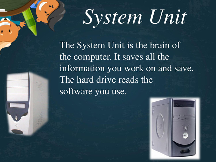System Unit The System Unit is the brain of the computer. It saves all the information you work on and save.  The hard drive reads the software you use. 