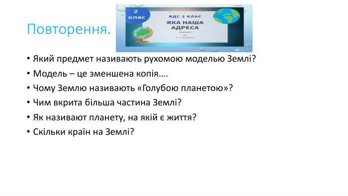 Повторення. Який предмет називають рухомою моделью Землі?Модель – це зменшена копія…. Чому Землю називають «Голубою планетою»?Чим вкрита більша частина Землі?Як називают планету, на якій є життя?Скільки країн на Землі?