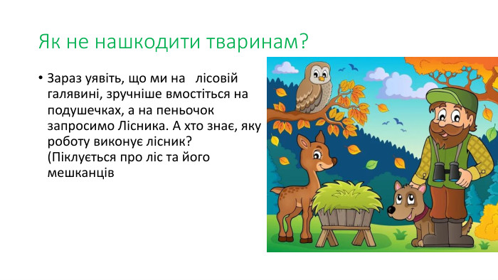 Як не нашкодити тваринам?Зараз уявіть, що ми на   лісовій галявині, зручніше вмостіться на подушечках, а на пеньочок запросимо Лісника. А хто знає, яку роботу виконує лісник? (Піклується про ліс та його мешканців