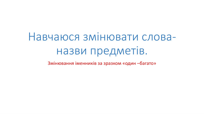 Навчаюся змінювати слова-назви предметів. Змінювання іменників за зразком «один –багато»