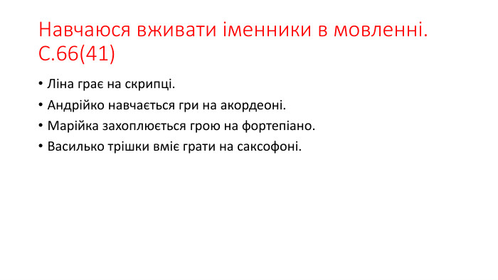 Навчаюся вживати іменники в мовленні. С.66(41)Ліна грає на скрипці. Андрійко навчається гри на акордеоні. Марійка захоплюється грою на фортепіано. Василько трішки вміє грати на саксофоні.