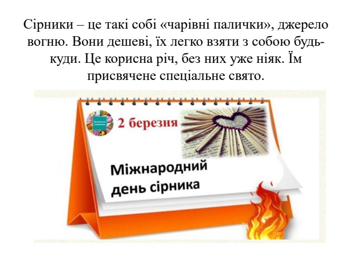 Сірники – це такі собі «чарівні палички», джерело вогню. Вони дешеві, їх легко взяти з собою будь-куди. Це корисна річ, без них уже ніяк. Їм присвячене спеціальне свято.