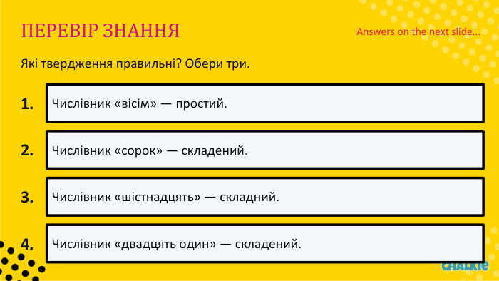ПЕРЕВІР ЗНАННЯЯкі твердження правильні? Обери три.1. Числівник «вісім» — простий.2. Числівник «сорок» — складений.3. Числівник «шістнадцять» — складний.4. Числівник «двадцять один» — складений. Answers on the next slide...