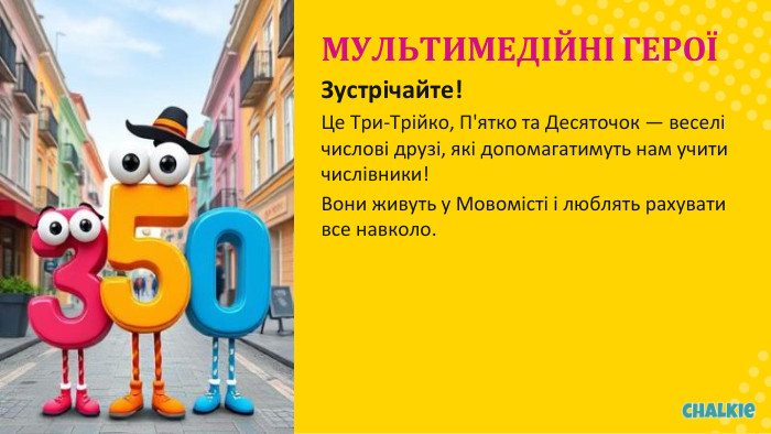 МУЛЬТИМЕДІЙНІ ГЕРОЇЗустрічайте!Це Три-Трійко, П'ятко та Десяточок — веселі числові друзі, які допомагатимуть нам учити числівники!Вони живуть у Мовомісті і люблять рахувати все навколо.