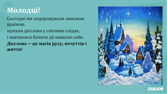 Молодці!Сьогодні ми подорожували зимовою країною,шукали дієслова у снігових слідах,і навчилися бачити дії навколо себе. Дієслова — це магія руху, почуттів і життя!