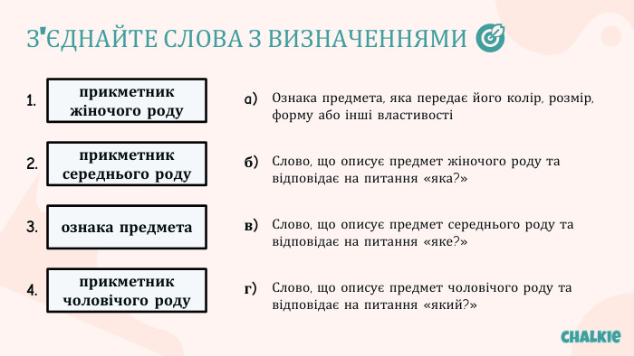 З'ЄДНАЙТЕ СЛОВА З ВИЗНАЧЕННЯМИ 🎯​1.прикметник жіночого роду2.прикметник середнього роду3.ознака предмета4.прикметник чоловічого родуa)Ознака предмета, яка передає його колір, розмір, форму або інші властивостіб)Слово, що описує предмет жіночого роду та відповідає на питання «яка?»в)Слово, що описує предмет середнього роду та відповідає на питання «яке?»г)Слово, що описує предмет чоловічого роду та відповідає на питання «який?»