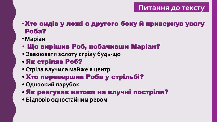 Хто сидів у ложі з другого боку й привернув увагу Роба?Маріан Що вирішив Роб, побачивши Маріан? Завоювати золоту стрілу будь-що Як стріляв Роб? Стріла влучила майже в центр Хто перевершив Роба у стрільбі? Одноокий парубок Як реагував натовп на влучні постріли? Відповів одностайним ревом