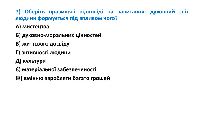 7) Оберіть правильні відповіді на запитання: духовний світ людини формується під впливом чого?А) мистецтва. Б) духовно-моральних цінностей. В) життєвого досвіду. Г) активності людини. Д) культуриЄ) матеріальної забезпеченостіЖ) вмінню заробляти багато грошей