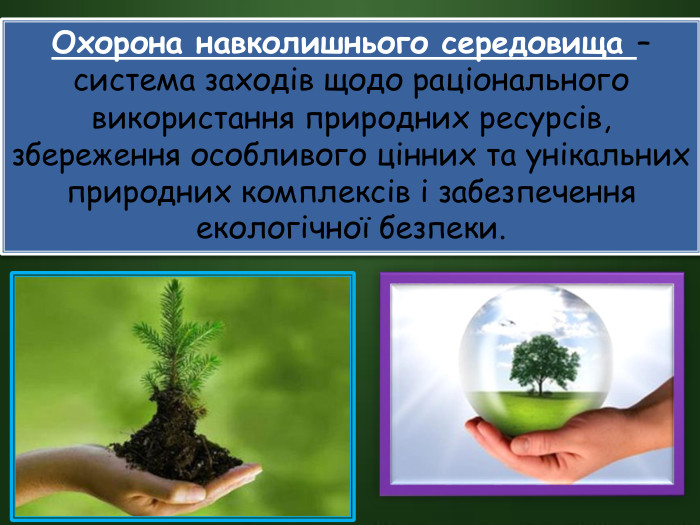 Охорона навколишнього середовища – система заходів щодо раціонального використання природних ресурсів, збереження особливого цінних та унікальних природних комплексів і забезпечення екологічної безпеки.