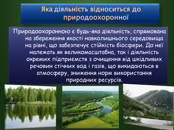 Природоохоронною є будь-яка діяльність, спрямована на збереження якості навколишнього середовища на рівні, що забезпечує стійкість біосфери. До неї належать як великомасштабна, так і діяльність окремих підприємств з очищення від шкідливих речовин стічних вод і газів, що викидаються в атмосферу, зниження норм використання природних ресурсів. Яка діяльність відноситься до природоохоронної