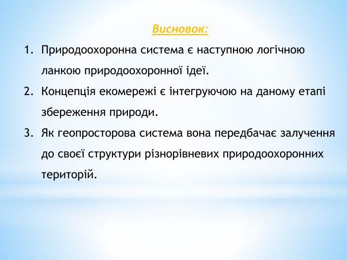 Висновок: Природоохоронна система є наступною логічною ланкою природоохоронної ідеї. Концепція екомережі є інтегруючою на даному етапі збереження природи. Як геопросторова система вона передбачає залучення до своєї структури різнорівневих природоохоронних територій.