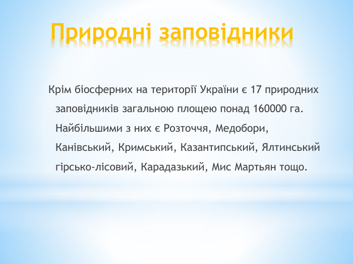 Природні заповідники. Крім біосферних на території України є 17 природних заповідників загальною площею понад 160000 га. Найбільшими з них є Розточчя, Медобори, Канівський, Кримський, Казантипський, Ялтинський гірсько-лісовий, Карадазький, Мис Мартьян тощо.