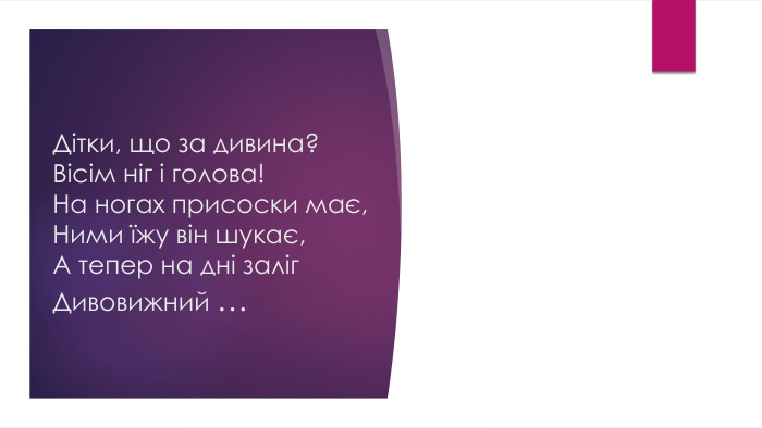 Дітки, що за дивина?Вісім ніг і голова!На ногах присоски має,Ними їжу він шукає,А тепер на дні заліг. Дивовижний …