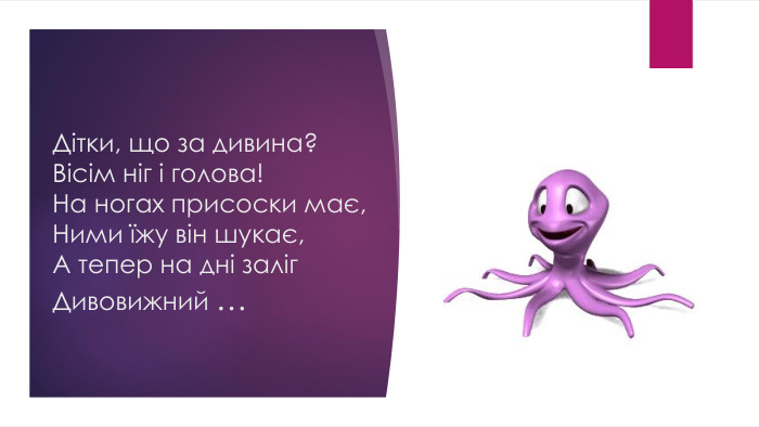 Дітки, що за дивина?Вісім ніг і голова!На ногах присоски має,Ними їжу він шукає,А тепер на дні заліг. Дивовижний …