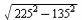 sqrt(`+`(`^`(225, 2), `-`(`^`(135, 2))))
