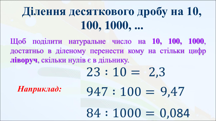 Ділення десяткового дробу на 10, 100, 1000, ... Щоб поділити натуральне число на 10, 100, 1000, достатньо в діленому перенести кому на стільки цифр ліворуч, скільки нулів є в дільнику. Наприклад: 