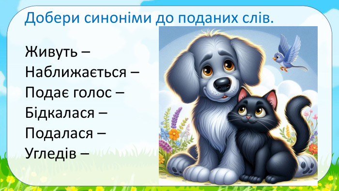 Добери синоніми до поданих слів. Живуть –Наближається –Подає голос –Бідкалася –Подалася –Угледів – 