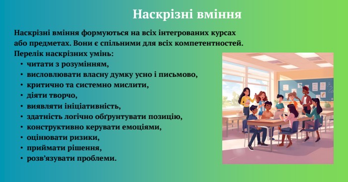 Наскрізні вміння формуються на всіх інтегрованих курсах або предметах. Вони є спільними для всіх компетентностей. Перелік наскрізних умінь:читати з розумінням,висловлювати власну думку усно і письмово,критично та системно мислити,діяти творчо,виявляти ініціативність,здатність логічно обґрунтувати позицію,конструктивно керувати емоціями,оцінювати ризики,приймати рішення,розв’язувати проблеми. Наскрізні вміння