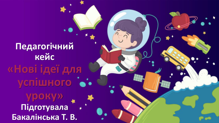 Педагогічний кейс«Нові ідеї для успішного уроку»Підготувала Бакалінська Т. В.