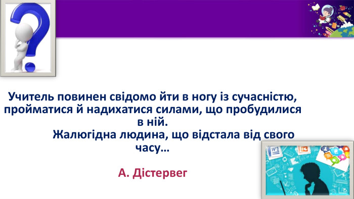 Учитель повинен свідомо йти в ногу із сучасністю, пройматися й надихатися силами, що пробудилися в ній. Жалюгідна людина, що відстала від свого часу… А. Дістервег
