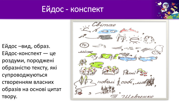 Ейдос –вид, образ. Ейдос-конспект — це роздуми, породжені образністю тексту, які супроводжуються створенням власних образів на основі цитат твору. Ейдос - конспект