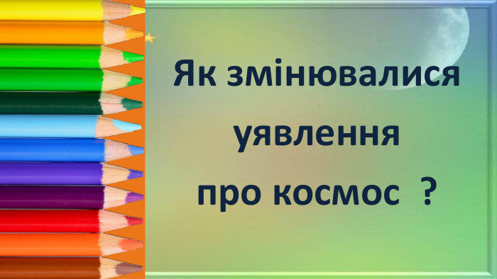 Як змінювалися уявлення про космос ?