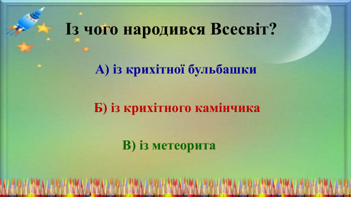 Із чого народився Всесвіт?А) із крихітної бульбашки. Б) із крихітного камінчика. В) із метеорита 
