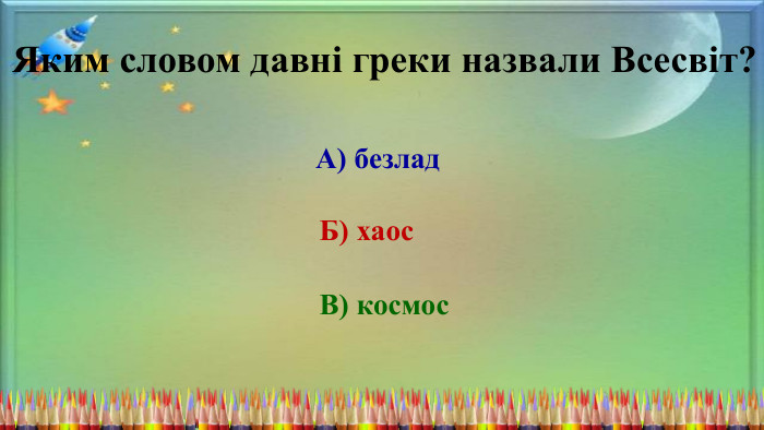 Яким словом давні греки назвали Всесвіт?А) безлад. Б) хаос. В) космос