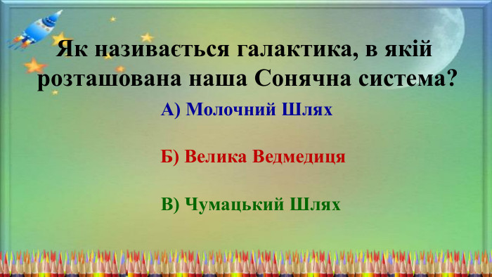 Як називається галактика, в якій розташована наша Сонячна система?А) Молочний Шлях. Б) Велика Ведмедиця. В) Чумацький Шлях