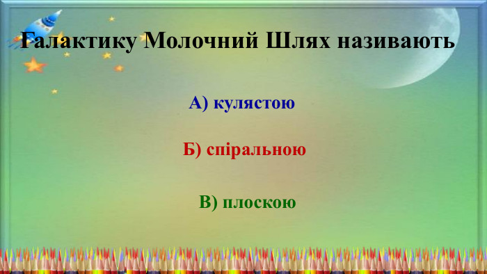 Галактику Молочний Шлях називають. А) кулястою. Б) спіральною. В) плоскою