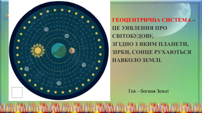 Геоцентрична система ‒ це уявлення про світобудову, згідно з яким планети, зірки, сонце рухаються навколо землі. Гея – богиня Землі