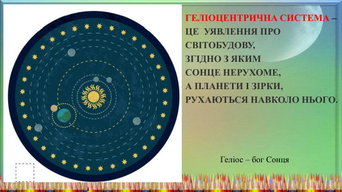 Геліоцентрична система ‒ це уявлення про світобудову, згідно з яким Сонце нерухоме, а планети і зірки, рухаються навколо нього. Геліос – бог Сонця