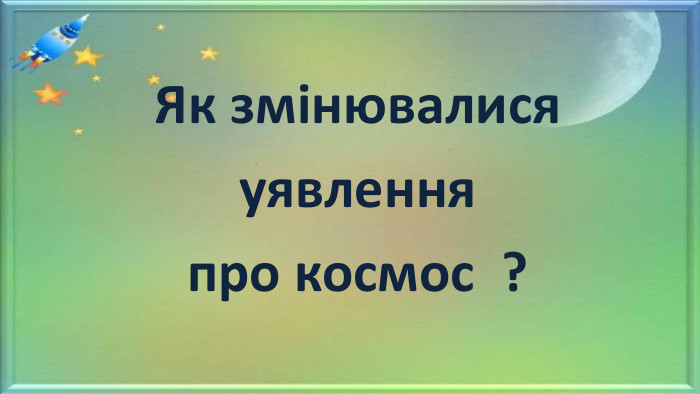 Як змінювалися уявлення про космос ?
