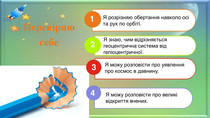 Я розрізняю обертання навколо осі та рух по орбіті.124 Я знаю, чим відрізняється геоцентрична система від геліоцентричної. Я можу розповісти про уявленняпро космос в давнину. Перевіряю себе3 Я можу розповісти про великівідкриття вчених. 