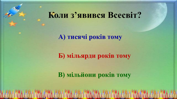 Коли з’явився Всесвіт?А) тисячі років тому. Б) мільярди років тому. В) мільйони років тому