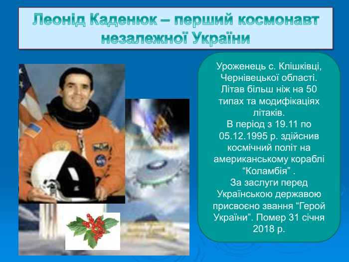 Уроженець с. Клішківці,  Чернівецької області. Літав більш ніж на 50 типах та модифікаціях літаків. В період з 19.11 по 05.12.1995 р. здійснив космічний політ на американському кораблі “Коламбія” . За заслуги перед Українською державою  присвоєно звання “Герой України”. Помер 31 січня 2018 р. 